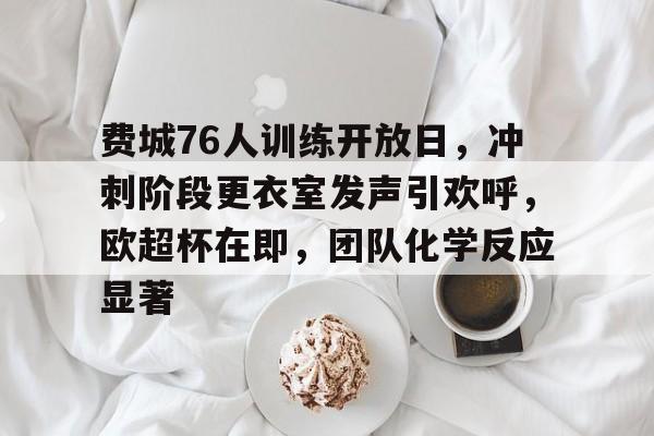 九游app官网下载 -关于费城76人训练开放日，冲刺阶段更衣室发声引欢呼，欧超杯在即，团队化学反应显著的信息