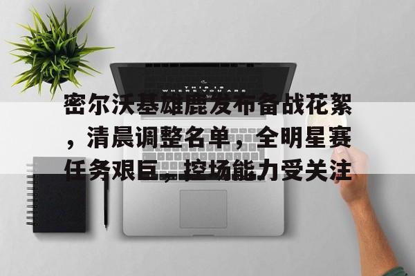 九游体育中国 -密尔沃基雄鹿发布备战花絮，清晨调整名单，全明星赛任务艰巨，控场能力受关注的简单介绍